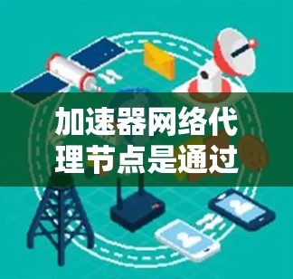 加速器网络代理节点是通过云服务(如AWS或Azure)部署的加速器,用于提升网络效率和管理多个加速器。以下是详细的步骤 加速器网络代理节点是通过云服务(如AWS或Azure)部署的加速器,用于提升网络效率和管理多个加速器。以下是详细的步骤