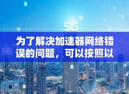 为了解决加速器网络错误的问题，可以按照以下步骤进行排查和修复