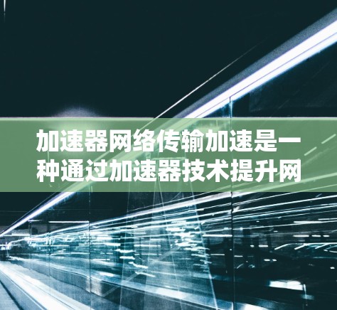 加速器网络传输加速是一种通过加速器技术提升网络传输速度的方法,以下是详细的分步解释 加速器网络传输加速是一种通过加速器技术提升网络传输速度的方法,以下是详细的分步解释