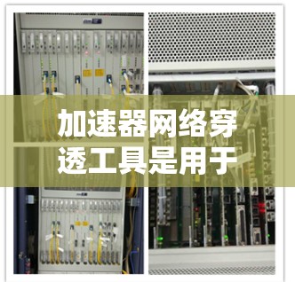 加速器网络穿透工具是用于检测和清除网络攻击工具的软件，主要在网络环境中发挥作用，帮助维护网络安全。以下是对加速器网络穿透工具的详细介绍