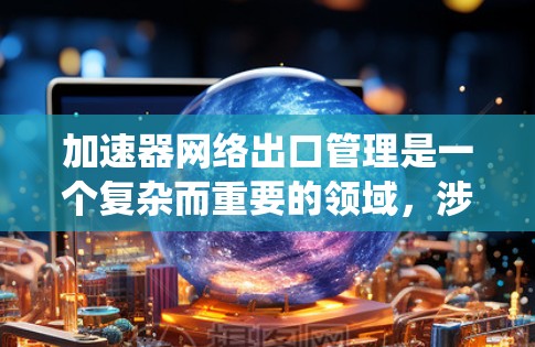 加速器网络出口管理是一个复杂而重要的领域,涉及多个技术层和系统优化。以下是对该领域的概述和分析 加速器网络出口管理是一个复杂而重要的领域,涉及多个技术层和系统优化。以下是对该领域的概述和分析