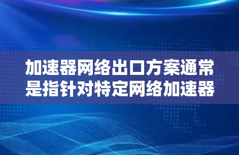 加速器网络出口方案通常是指针对特定网络加速器产品或服务在特定市场或国家的出口计划。以下是一个通用的加速器网络出口方案示例,您可以根据具体需求进行调整和细化 加速器网络出口方案通常是指针对特定网络加速器产品或服务在特定市场或国家的出口计划。以下是一个通用的加速器网络出口方案示例,您可以根据具体需求进行调整和细化