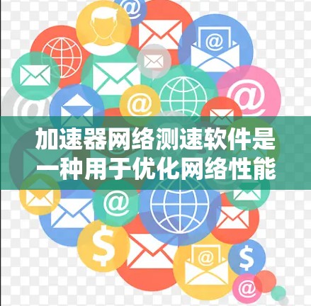 加速器网络测速软件是一种用于优化网络性能、加速数据流的工具，广泛应用于不同网络环境下的网络连接。以下是对其的主要功能和使用方法的详细说明