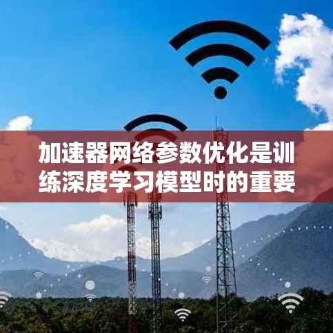 加速器网络参数优化是训练深度学习模型时的重要步骤,主要涉及多个方面来提高训练效率。以下是对这一过程的详细总结和优化方法 加速器网络参数优化是训练深度学习模型时的重要步骤,主要涉及多个方面来提高训练效率。以下是对这一过程的详细总结和优化方法