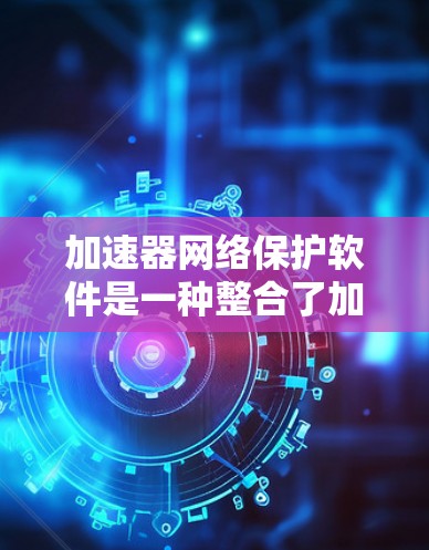 加速器网络保护软件是一种整合了加速和网络保护功能的软件，旨在提升下载速度和保护网络数据。以下是对其功能、结构、配置和使用场景的详细说明