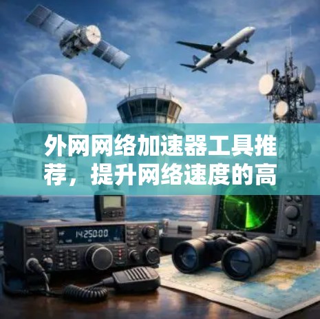 外网网络加速器工具推荐,提升网络速度的高效工具 外网网络加速器工具推荐,提升网络速度的高效工具