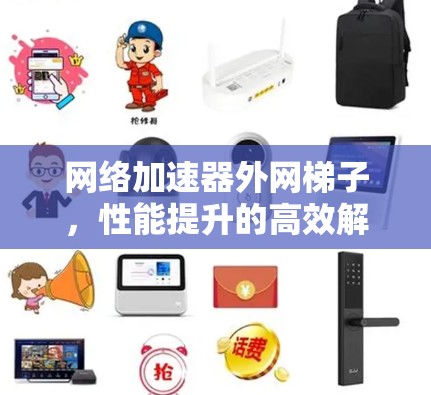 网络加速器外网梯子,性能提升的高效解决方案 网络加速器外网梯子,性能提升的高效解决方案