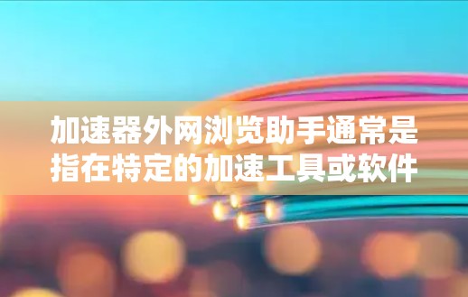 加速器外网浏览助手通常是指在特定的加速工具或软件中，通过外部加速器或浏览助手来加速网页浏览或下载资源。以下是一些常见的加速工具和它们如何在外网上使用