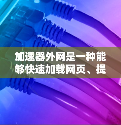 加速器外网是一种能够快速加载网页、提高访问速度的技术工具,广泛应用于网页加载、搜索和搜索结果优化等场景。以下是一些关于加速器外网浏览方案的建议和考虑因素 加速器外网是一种能够快速加载网页、提高访问速度的技术工具,广泛应用于网页加载、搜索和搜索结果优化等场景。以下是一些关于加速器外网浏览方案的建议和考虑因素