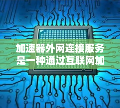 加速器外网连接服务是一种通过互联网加速依赖外网连接的网站的工具，帮助用户更快地访问这些页面。以下是对该服务的详细总结