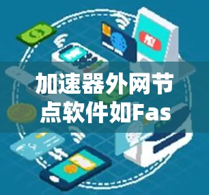加速器外网节点软件如FastMod、FastLink、FastLink2等，各有其独特的优势和适用场景。以下是对这些工具的详细总结