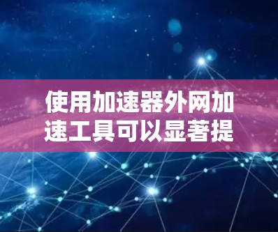使用加速器外网加速工具可以显著提升下载速度,以下是详细的步骤指南 使用加速器外网加速工具可以显著提升下载速度,以下是详细的步骤指南