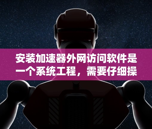 安装加速器外网访问软件是一个系统工程，需要仔细操作以确保安全和高效。以下是一步步的指南