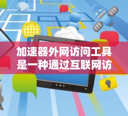 加速器外网访问工具是一种通过互联网访问外部网络资源的工具,广泛应用于快速获取信息和解决各种问题。以下是对这些工具的详细总结 加速器外网访问工具是一种通过互联网访问外部网络资源的工具,广泛应用于快速获取信息和解决各种问题。以下是对这些工具的详细总结