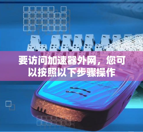 要访问加速器外网,您可以按照以下步骤操作 要访问加速器外网,您可以按照以下步骤操作