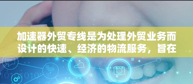 加速器外贸专线是为处理外贸业务而设计的快速、经济的物流服务，旨在帮助中国商家快速将产品或服务运送到海外市场。以下是对该服务的详细分析