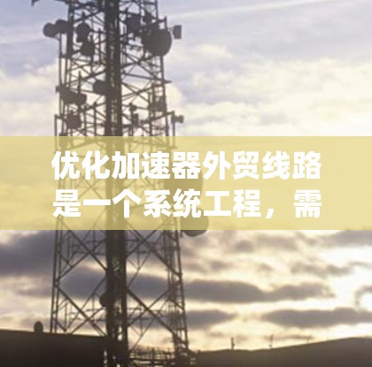 优化加速器外贸线路是一个系统工程,需要从多个方面入手,包括流程优化、物流管理、成本控制、数据处理和数据分析。以下是一些可能的步骤和方法 优化加速器外贸线路是一个系统工程,需要从多个方面入手,包括流程优化、物流管理、成本控制、数据处理和数据分析。以下是一些可能的步骤和方法
