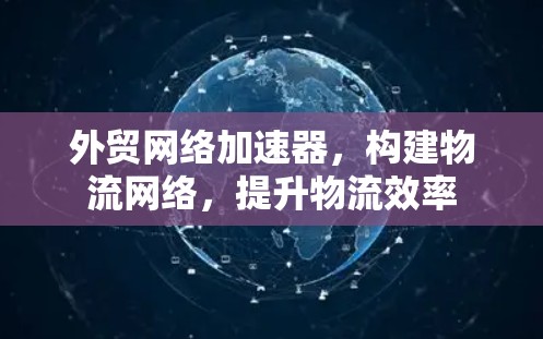 外贸网络加速器,构建物流网络,提升物流效率 外贸网络加速器,构建物流网络,提升物流效率