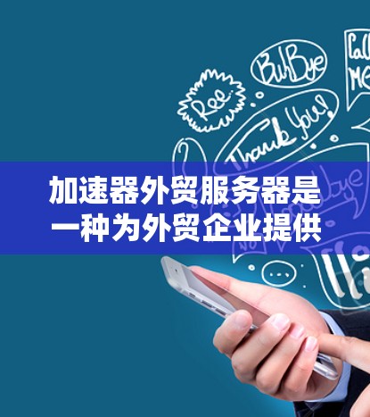 加速器外贸服务器是一种为外贸企业提供广告和宣传服务的解决方案，通过服务器快速生成广告内容，提升广告效果，从而吸引目标用户的点击和转化。以下是关于加速器外贸服务器的一些关键信息