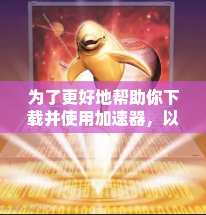 为了更好地帮助你下载并使用加速器，以下是一些步骤和建议，确保你能够顺利完成加速器的下载和使用