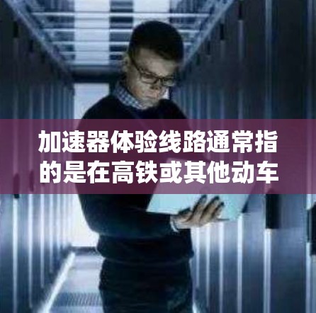 加速器体验线路通常指的是在高铁或其他动车中使用加速器技术来优化列车速度和运行的系统。以下是关于加速器体验线路的一些关键点