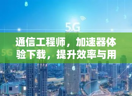 通信工程师,加速器体验下载,提升效率与用户体验的解决方案 通信工程师,加速器体验下载,提升效率与用户体验的解决方案