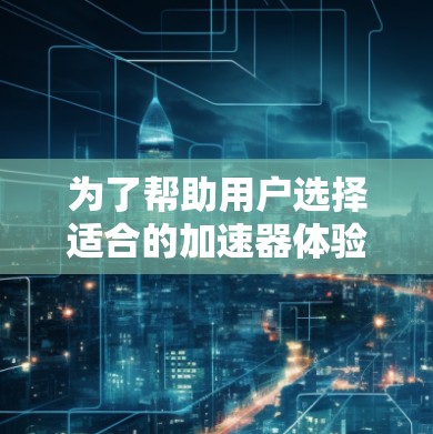 为了帮助用户选择适合的加速器体验软件，以下是详细的分析步骤和结论