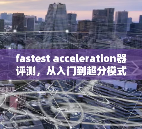 fastest acceleration器评测，从入门到超分模式的全面体验