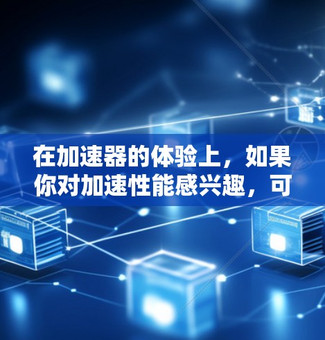 在加速器的体验上,如果你对加速性能感兴趣,可以选择一些高性能的加速器。以下是几种常见的加速器推荐 在加速器的体验上,如果你对加速性能感兴趣,可以选择一些高性能的加速器。以下是几种常见的加速器推荐
