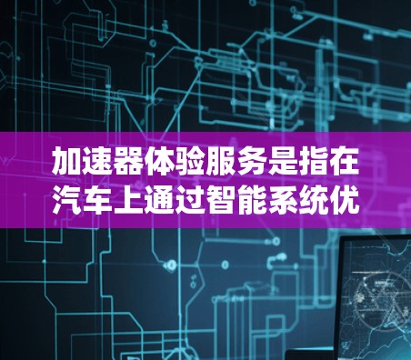 加速器体验服务是指在汽车上通过智能系统优化驾驶体验的科技产品。以下是对此问题的逐步解答
