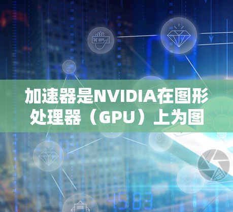 加速器是NVIDIA在图形处理器（GPU）上为图形数据加速设计的组件，它能够将图形处理任务从CPU转移到GPU，从而显著提高图形处理的效率。以下是对加速器体验的详细分析和总结