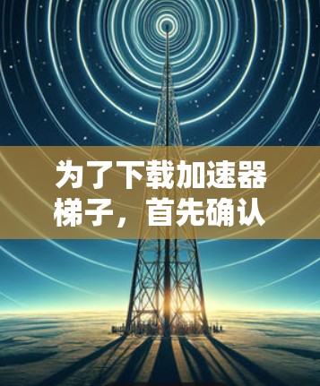 为了下载加速器梯子，首先确认是否需要快速下载还是全面查看所有可能的下载进度。如果只是快速下载，免费的推荐可能更合适；如果需要全面查看下载进度，可能需要付费下载