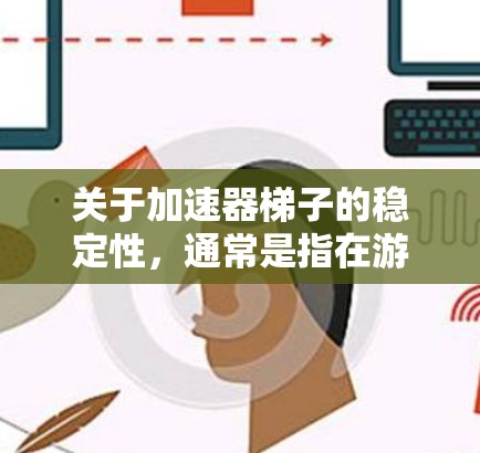 关于加速器梯子的稳定性，通常是指在游戏运行时，该梯子在加速过程中是否稳定、是否容易导致游戏卡顿或性能下降。以下是一些可能的评测和相关信息