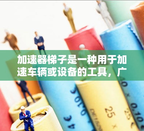 加速器梯子是一种用于加速车辆或设备的工具，广泛应用于高速公路、隧道施工、工业生产等领域。以下是使用加速器梯子的详细步骤