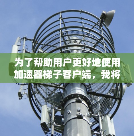 为了帮助用户更好地使用加速器梯子客户端，我将按照以下步骤进行组织和整理