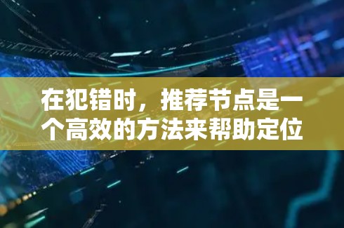 在犯错时,推荐节点是一个高效的方法来帮助定位问题。以下是对该过程的详细总结 在犯错时,推荐节点是一个高效的方法来帮助定位问题。以下是对该过程的详细总结