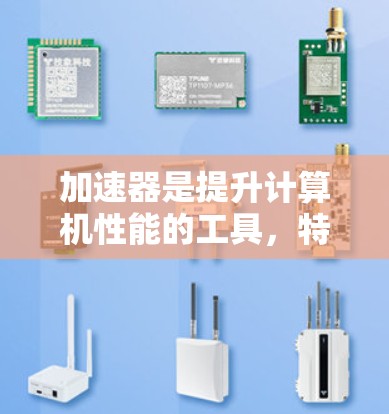 加速器是提升计算机性能的工具，特别是在处理复杂的计算任务时。以下是一些加速器的推荐，根据不同的应用和需求来选择