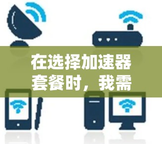 在选择加速器套餐时,我需要明确自己的任务类型和需求,然后根据预算和时间需求选择合适的套餐。以下是我的总结 在选择加速器套餐时,我需要明确自己的任务类型和需求,然后根据预算和时间需求选择合适的套餐。以下是我的总结