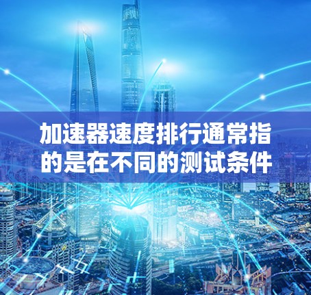 加速器速度排行通常指的是在不同的测试条件下,加速器(如车辆加速性能)的性能排名。以下是一些常见的加速器及其在不同测试条件下的表现 加速器速度排行通常指的是在不同的测试条件下,加速器(如车辆加速性能)的性能排名。以下是一些常见的加速器及其在不同测试条件下的表现