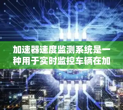 加速器速度监测系统是一种用于实时监控车辆在加速过程中的安全性能的系统,主要应用于汽车、飞行器和医疗领域。以下是该系统的详细分析 加速器速度监测系统是一种用于实时监控车辆在加速过程中的安全性能的系统,主要应用于汽车、飞行器和医疗领域。以下是该系统的详细分析