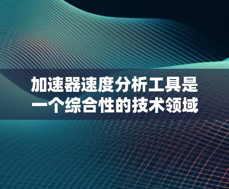 加速器速度分析工具是一个综合性的技术领域，涉及动力学、材料和效率分析，旨在优化加速器的运行效率和性能。以下是对该领域的详细介绍