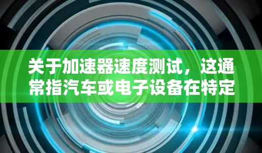 关于加速器速度测试，这通常指汽车或电子设备在特定测试条件下的加速性能测试。以下是一些可能涉及的内容