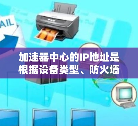 加速器中心的IP地址是根据设备类型、防火墙设置、网络连接方式以及子网段等多方面因素进行配置的。以下是逐步的解释和建议