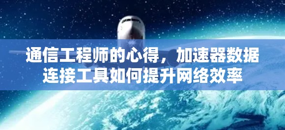 通信工程师的心得,加速器数据连接工具如何提升网络效率 通信工程师的心得,加速器数据连接工具如何提升网络效率