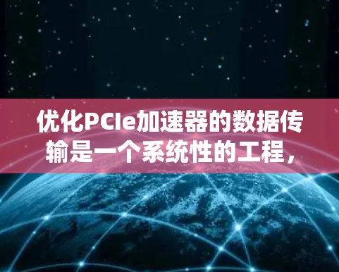 优化PCIe加速器的数据传输是一个系统性的工程，需要从多个角度入手，以确保数据传输高效、可靠。以下是优化数据传输的关键步骤