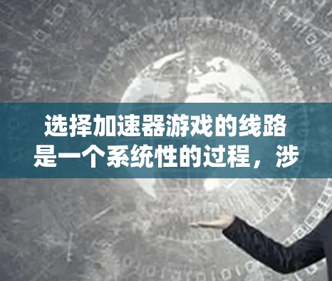 选择加速器游戏的线路是一个系统性的过程,涉及多个步骤和工具的使用。以下是一个有条理的指南,帮助你系统地进行加速器游戏线路选择 选择加速器游戏的线路是一个系统性的过程,涉及多个步骤和工具的使用。以下是一个有条理的指南,帮助你系统地进行加速器游戏线路选择