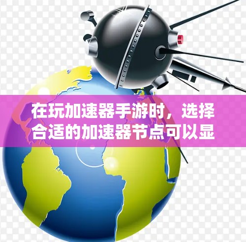 在玩加速器手游时，选择合适的加速器节点可以显著提升游戏体验。以下是对加速器节点的推荐，根据不同的设备和系统要求进行分类