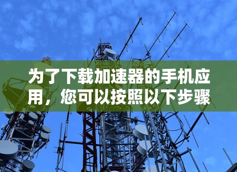 为了下载加速器的手机应用，您可以按照以下步骤进行