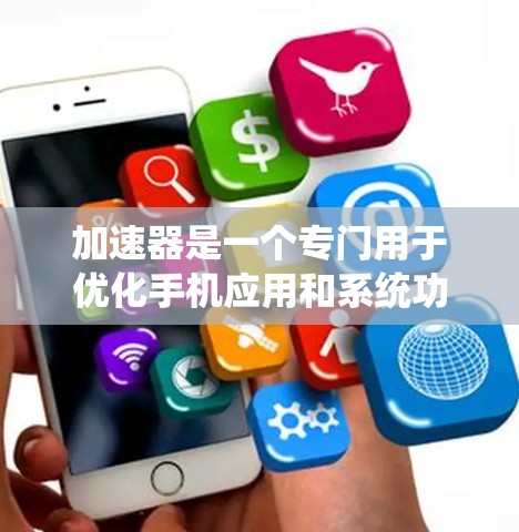 加速器是一个专门用于优化手机应用和系统功能的工具。它通过加速特定任务或应用,减少等待时间,提升手机使用体验。以下是关于加速器的详细指南 加速器是一个专门用于优化手机应用和系统功能的工具。它通过加速特定任务或应用,减少等待时间,提升手机使用体验。以下是关于加速器的详细指南