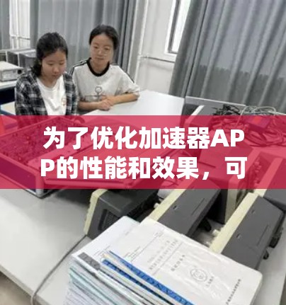 为了优化加速器APP的性能和效果,可以按照以下步骤进行操作 为了优化加速器APP的性能和效果,可以按照以下步骤进行操作